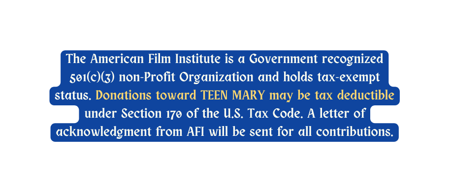 The American Film Institute is a Government recognized 501 c 3 non Profit Organization and holds tax exempt status Donations toward TEEN MARY may be tax deductible under Section 170 of the U S Tax Code A letter of acknowledgment from AFI will be sent for all contributions