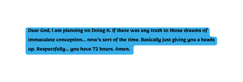 Dear God I am planning on Doing It If there was any truth to those dreams of immaculate conception now s sort of the time Basically just giving you a heads up Respectfully you have 72 hours Amen